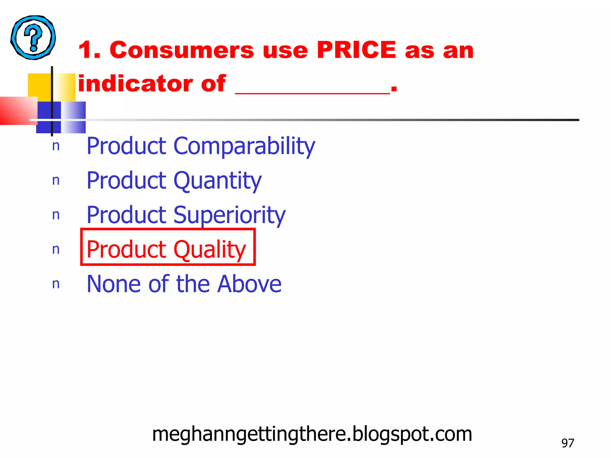1. Consumers use PRICE as an indicator of _____________. Product Comparability Product Quantity Product Superiority Product Quality None of the Above meghanngettingthere.blogspot.com 