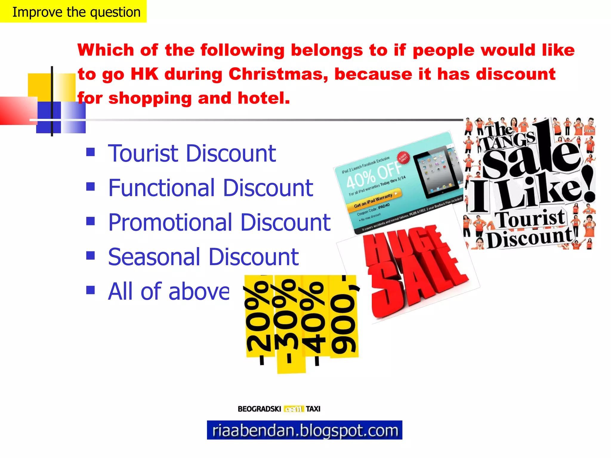 Which of the following belongs to if people would like to go HK during Christmas, because it has discount for shopping and hotel. Tourist Discount Functional Discount Promotional Discount Seasonal Discount All of above Improve the question 
