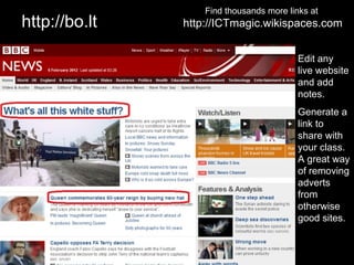Find thousands more links at
http://bo.lt   http://ICTmagic.wikispaces.com


                                          Edit any
                                          live website
                                          and add
                                          notes.
                                          Generate a
                                          link to
                                          share with
                                          your class.
                                          A great way
                                          of removing
                                          adverts
                                          from
                                          otherwise
                                          good sites.
 