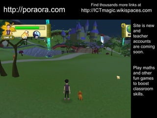Find thousands more links at
http://poraora.com   http://ICTmagic.wikispaces.com

                                                Site is new
                                                and
                                                teacher
                                                accounts
                                                are coming
                                                soon.


                                                Play maths
                                                and other
                                                fun games
                                                to boost
                                                classroom
                                                skills.
 