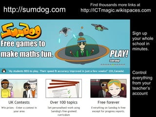 Find thousands more links at
http://sumdog.com   http://ICTmagic.wikispaces.com



                                               Sign up
                                               your whole
                                               school in
                                               minutes.




                                               Control
                                               everything
                                               from your
                                               teacher’s
                                               account
 