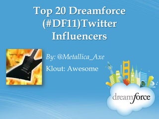 Top 20 Dreamforce (#DF11)Twitter Influencers By: @Metallica_Axe Klout: Awesome 