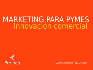 MARKETING PARA PYMES
  Innovación comercial



             Guillermo Montero Fdez-Vivancos
 