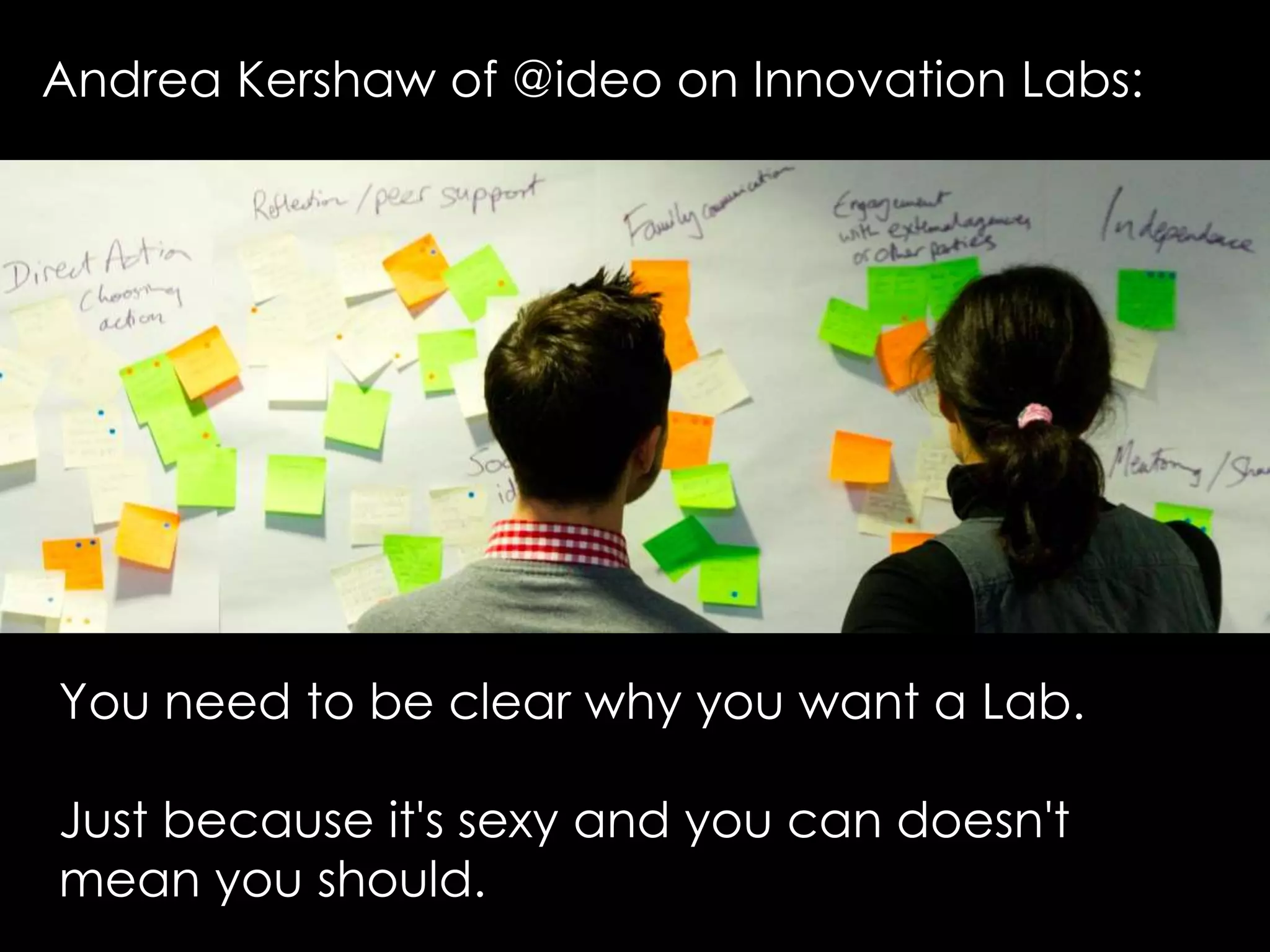You need to be clear why you want a Lab.
Just because it's sexy and you can doesn't
mean you should.
Andrea Kershaw of @ideo on Innovation Labs:
 