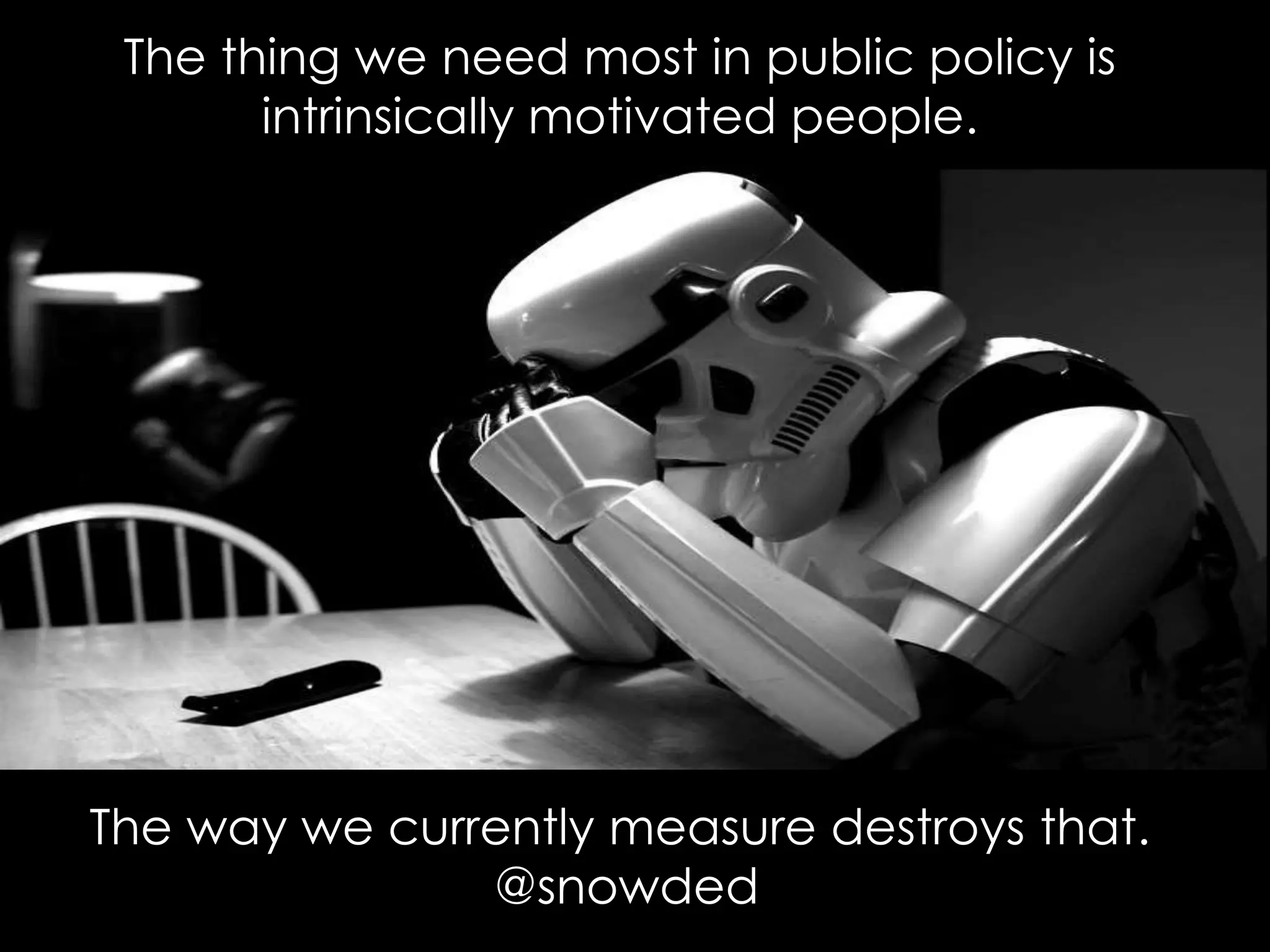 The thing we need most in public policy is
intrinsically motivated people.
The way we currently measure destroys that.
@snowded
 