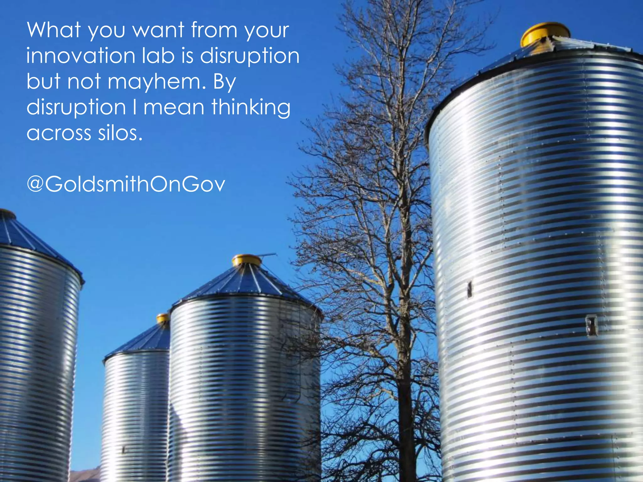What you want from your
innovation lab is disruption
but not mayhem. By
disruption I mean thinking
across silos.
@GoldsmithOnGov
 