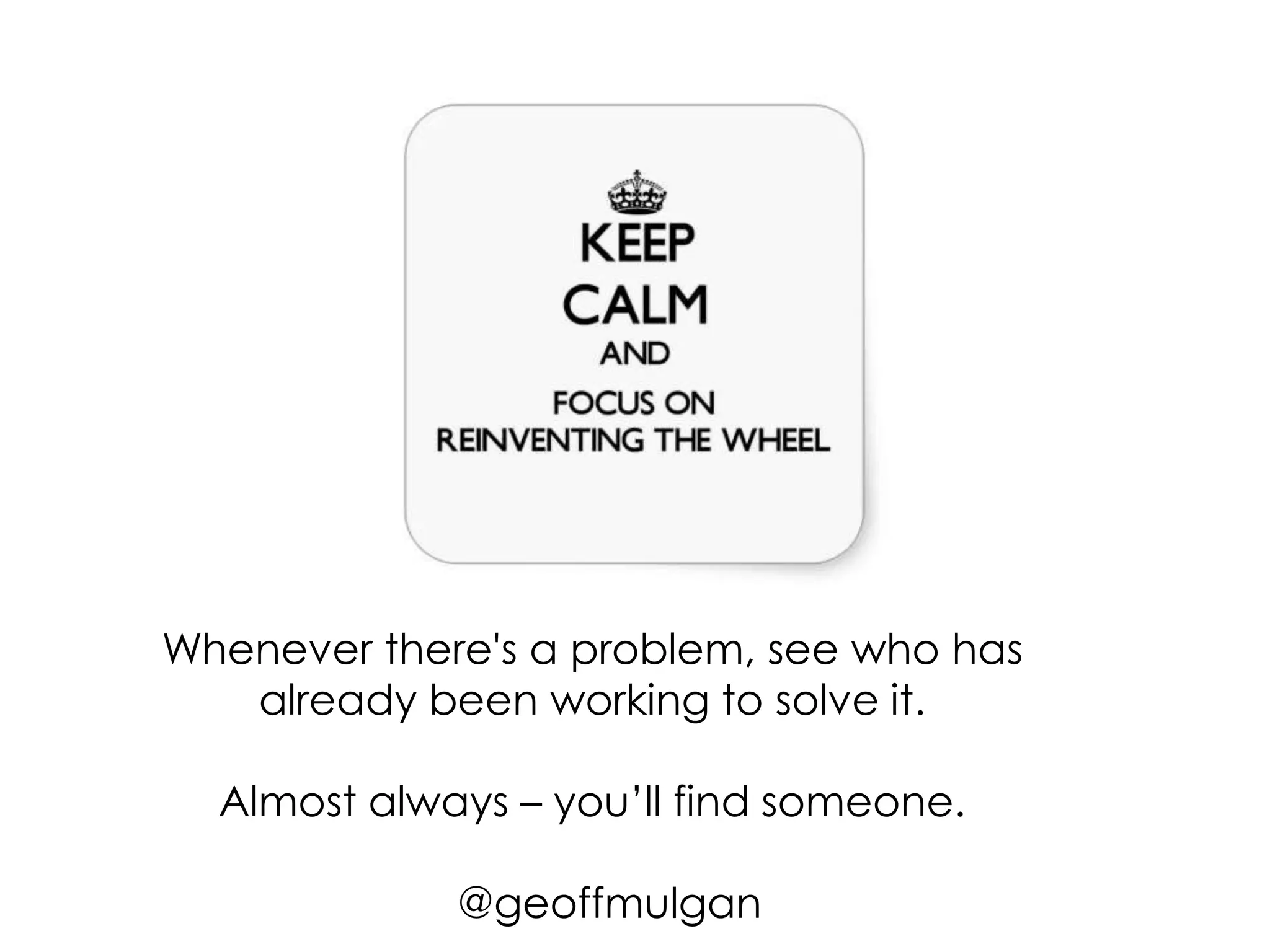 Whenever there's a problem, see who has
already been working to solve it.
Almost always – you’ll find someone.
@geoffmulgan
 