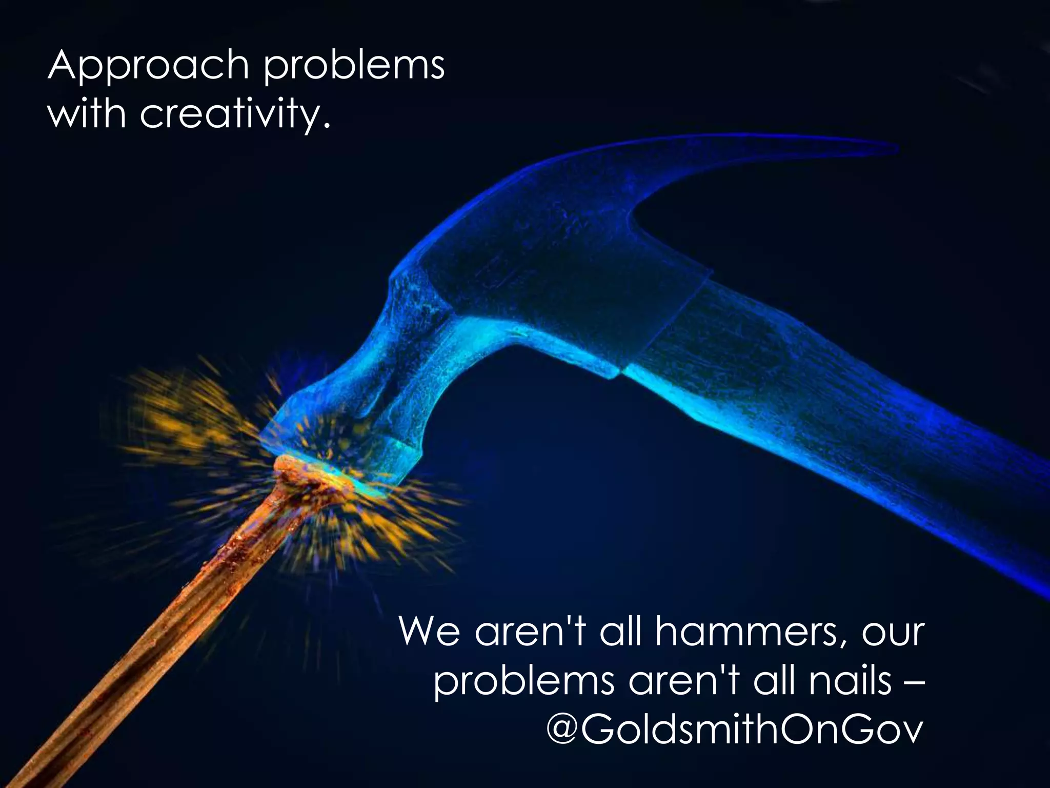 Approach problems
with creativity.
We aren't all hammers, our
problems aren't all nails –
@GoldsmithOnGov
 