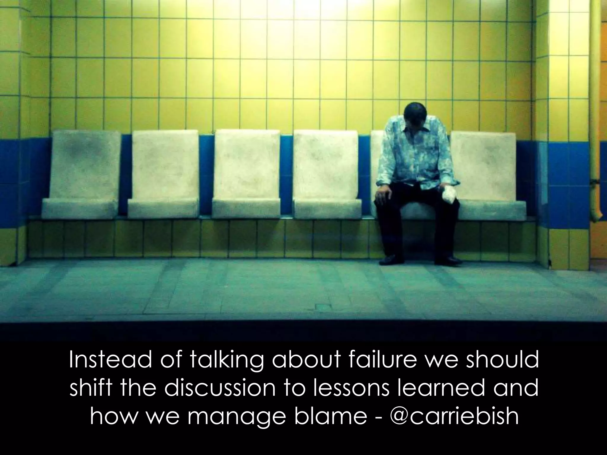 Instead of talking about failure we should
shift the discussion to lessons learned and
how we manage blame - @carriebish
 