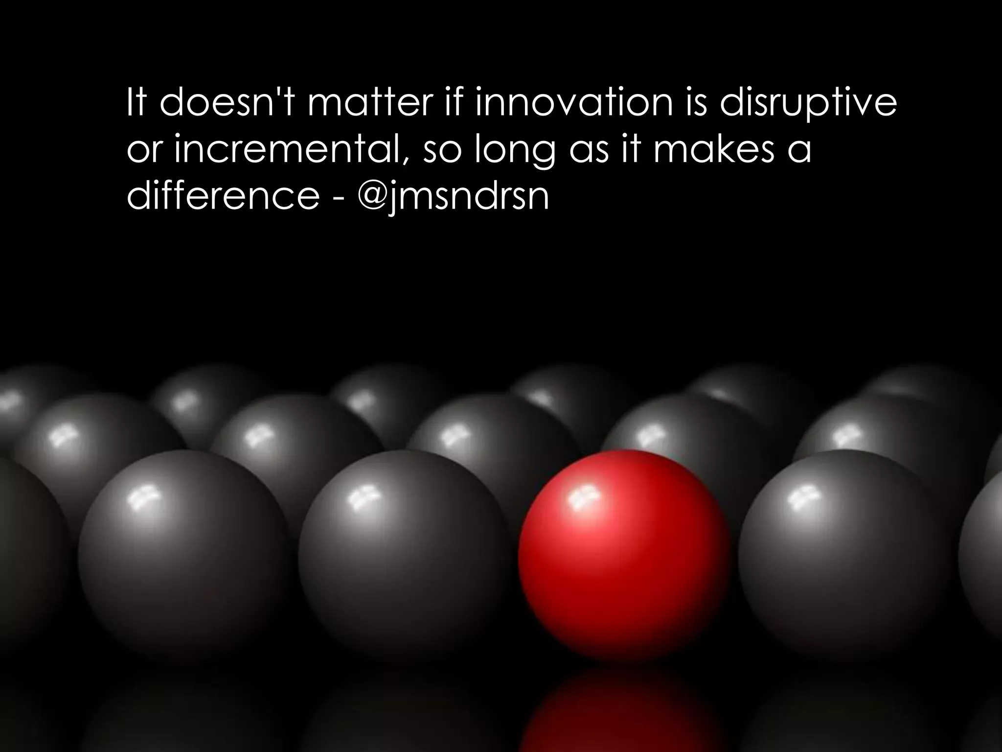 It doesn't matter if innovation is disruptive
or incremental, so long as it makes a
difference - @jmsndrsn
 