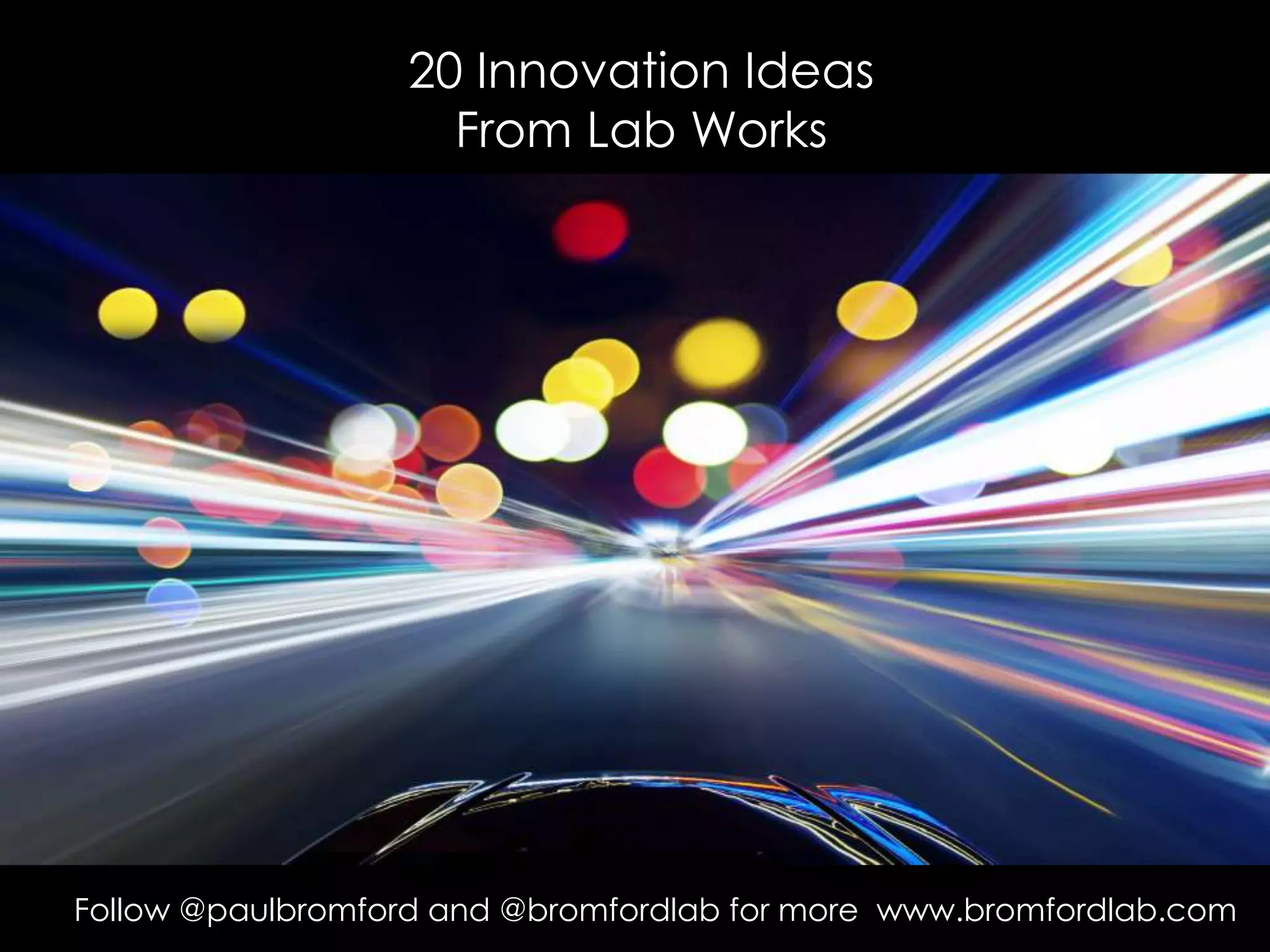 20 Innovation Ideas
From Lab Works
Follow @paulbromford and @bromfordlab for more www.bromfordlab.com
 