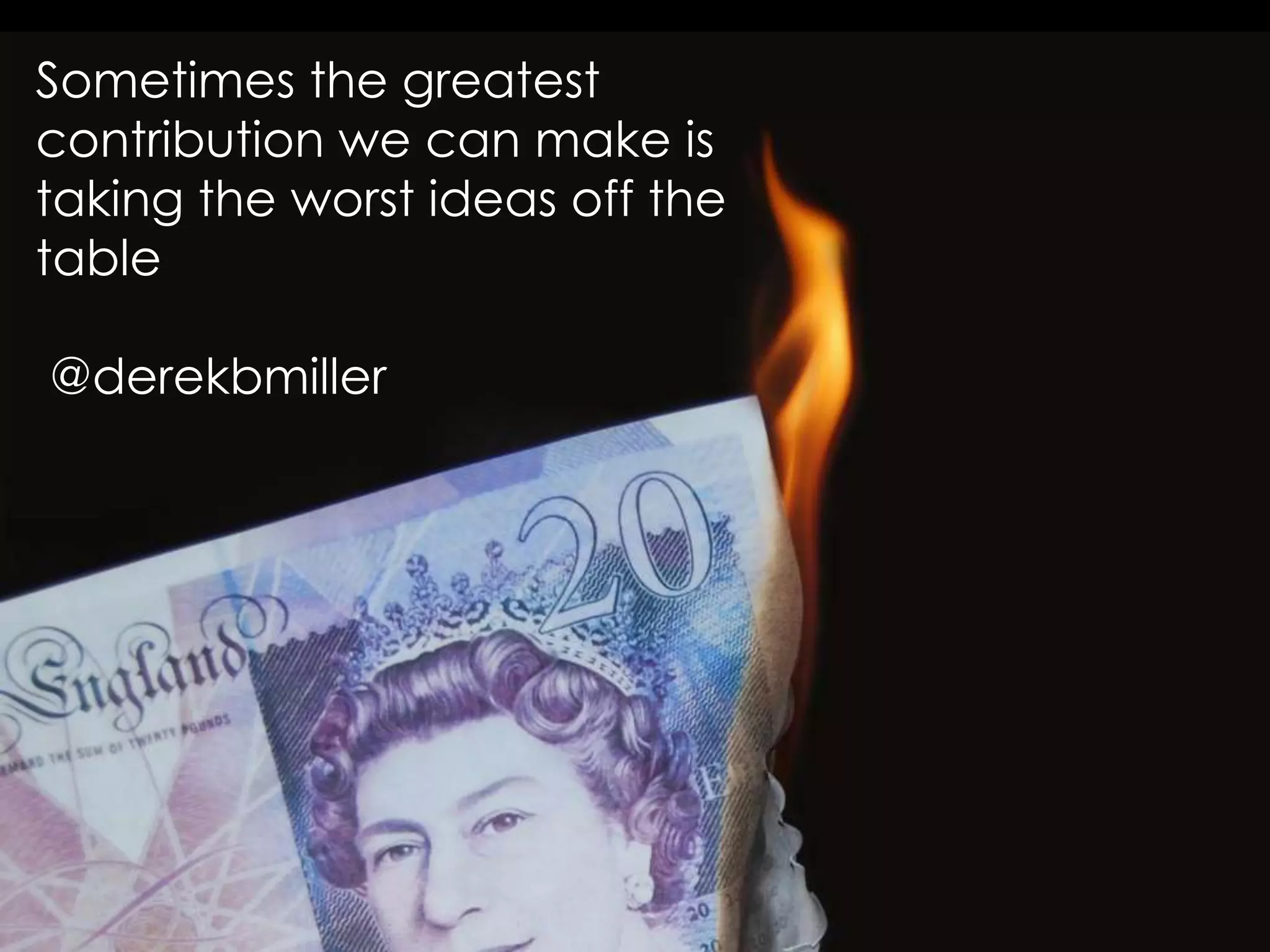 Sometimes the greatest
contribution we can make is
taking the worst ideas off the
table
@derekbmiller
 