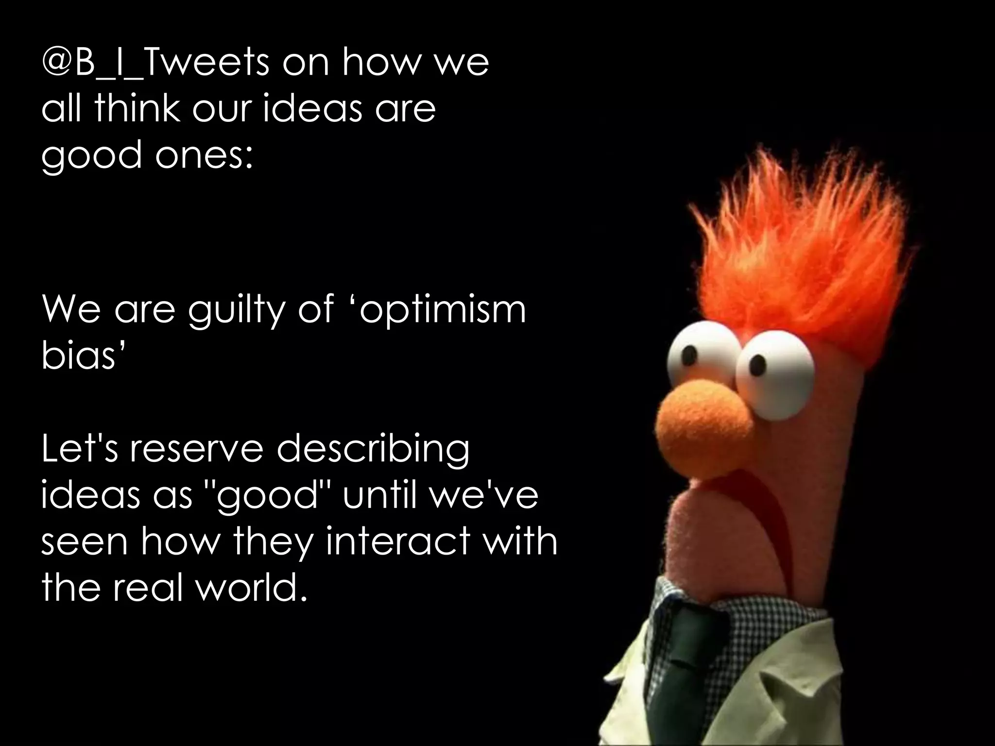 @B_I_Tweets on how we
all think our ideas are
good ones:
We are guilty of ‘optimism
bias’
Let's reserve describing
ideas as "good" until we've
seen how they interact with
the real world.
 