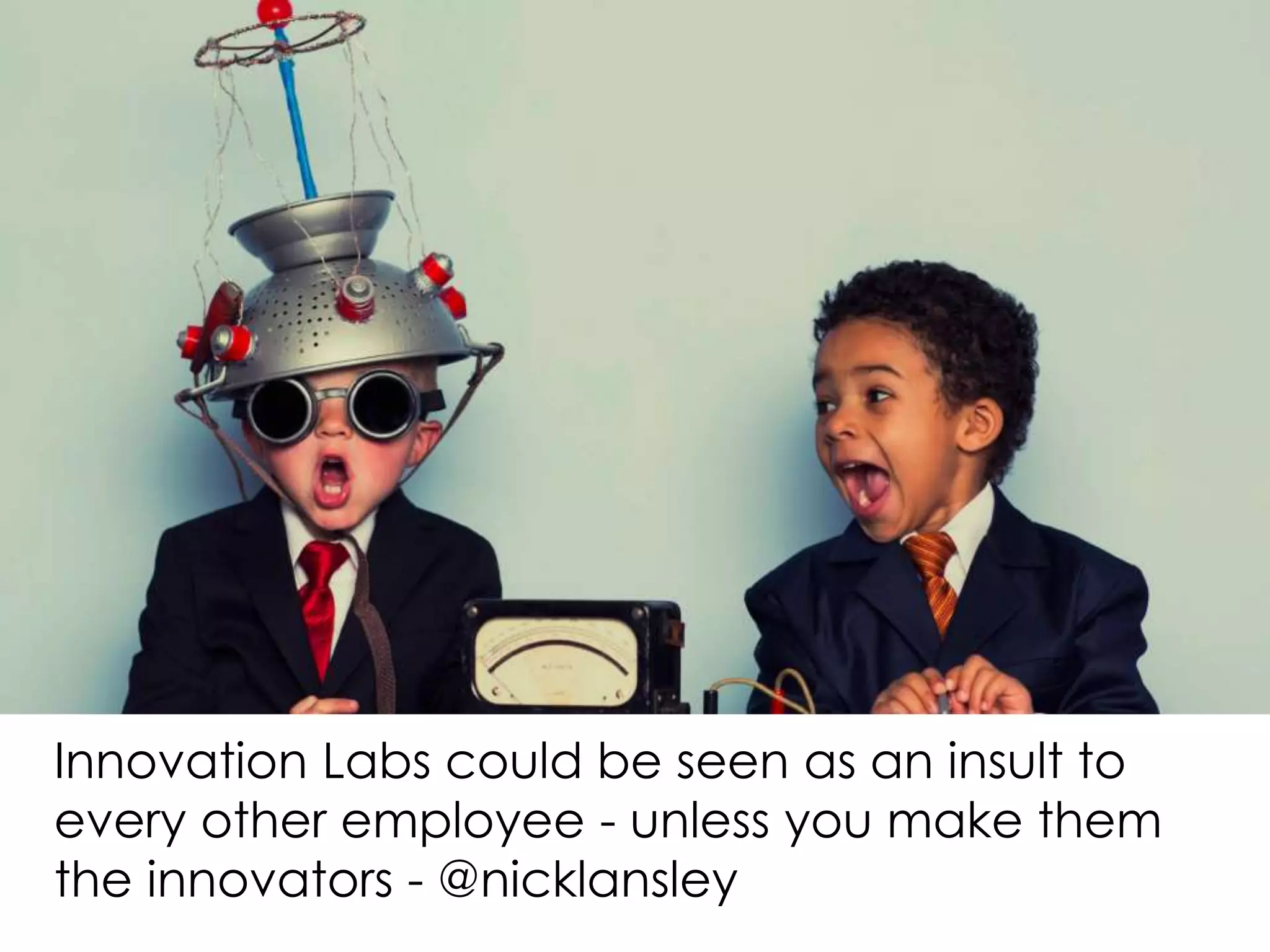 Innovation Labs could be seen as an insult to
every other employee - unless you make them
the innovators - @nicklansley
 