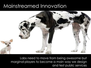 Labs need to move from being awesome but
marginal players to become a main way we design
and test public services
Mainstre...