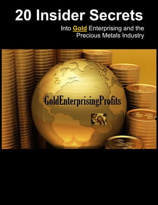 20 Insider Secrets
      Into Gold Enterprising and the
            Precious Metals Industry
 