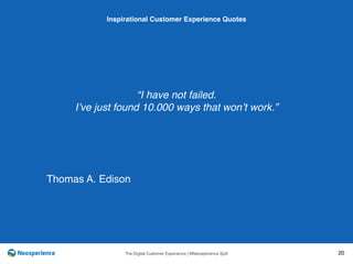 10 INSPIRATIONAL CUSTOMER
The Digital Customer Experience | ©Neosperience SpA 20
“I have not failed.
I’ve just found 10.000 ways that won’t work.”
Inspirational Customer Experience Quotes
Thomas A. Edison
 
