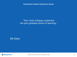 10 INSPIRATIONAL CUSTOMER
The Digital Customer Experience | ©Neosperience SpA 3
“Your most unhappy customers
are your greatest source of learning.”
Inspirational Customer Experience Quotes
Bill Gates
 