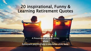 20 inspirational, Funny &
Learning Retirement Quotes
A Presentation of Dear 401k J
where
Retirement planning help is only a few clicks away.
 