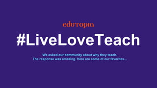 #LiveLoveTeach
We asked our community about why they teach.
The response was amazing. Here are some of our favorites...
 