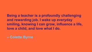 Being a teacher is a profoundly challenging
and rewarding job. I wake up everyday
smiling, knowing I can grow, influence a...