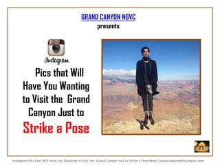 Pics that Will
Have You Wanting
to Visit the Grand
Canyon Just to
Strike a Pose
Instagram Pics that Will Have You Wanting to Visit the Grand Canyon Just to Strike a Pose http://www.explorethecanyon.com
GRAND CANYON NGVC
presents
 