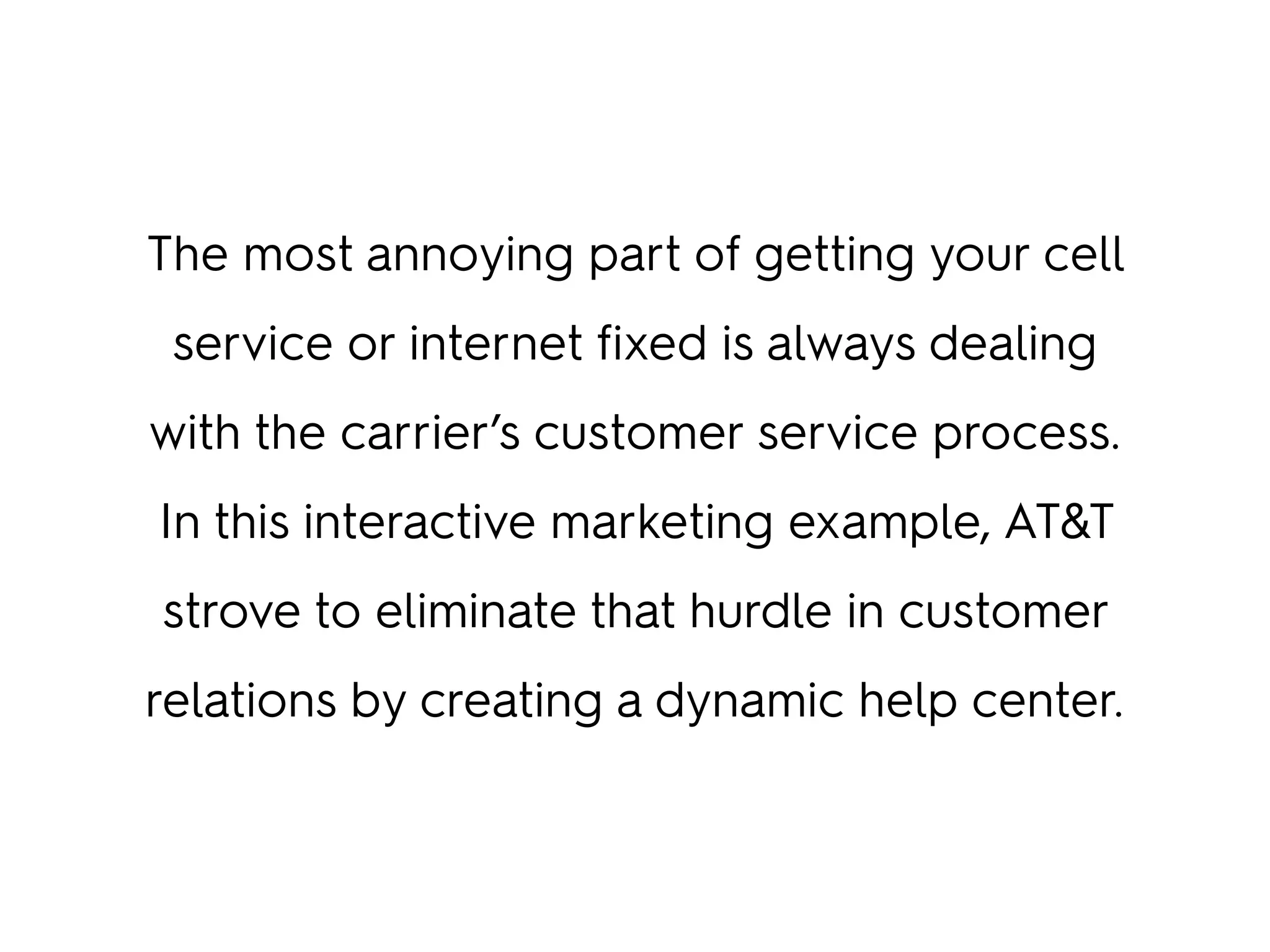 The most annoying part of getting your cell
service or internet fixed is always dealing
with the carrier’s customer service process.
In this interactive marketing example, AT&T
strove to eliminate that hurdle in customer
relations by creating a dynamic help center.
 