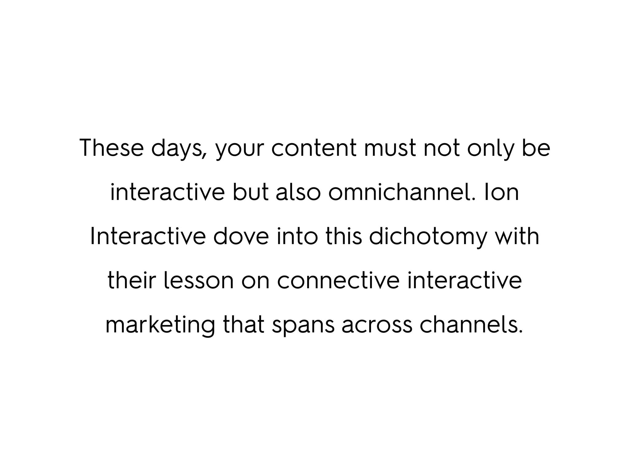 These days, your content must not only be
interactive but also omnichannel. Ion
Interactive dove into this dichotomy with
their lesson on connective interactive
marketing that spans across channels.
 