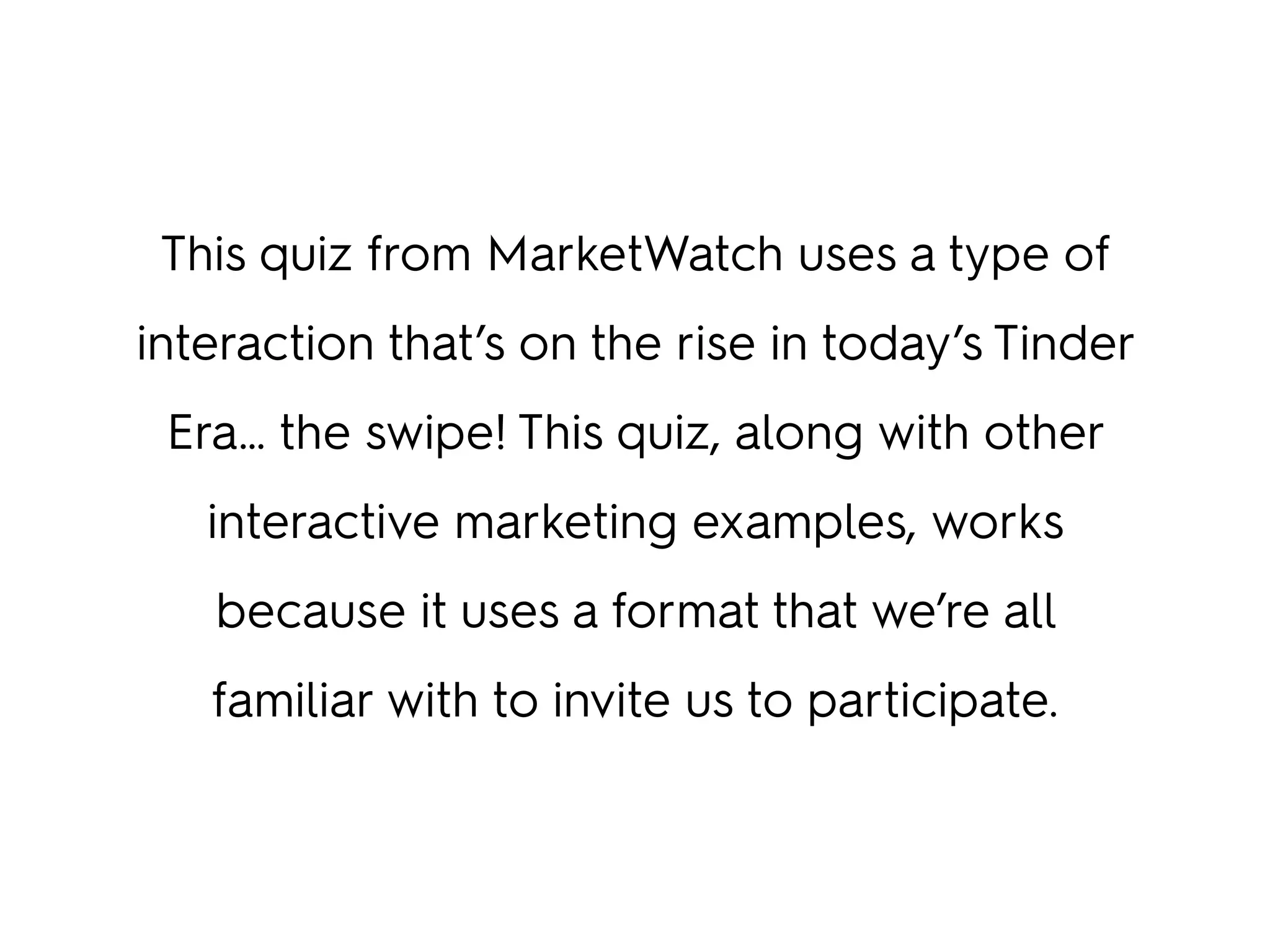 This quiz from MarketWatch uses a type of
interaction that’s on the rise in today’s Tinder
Era… the swipe! This quiz, along with other
interactive marketing examples, works
because it uses a format that we’re all
familiar with to invite us to participate.
 