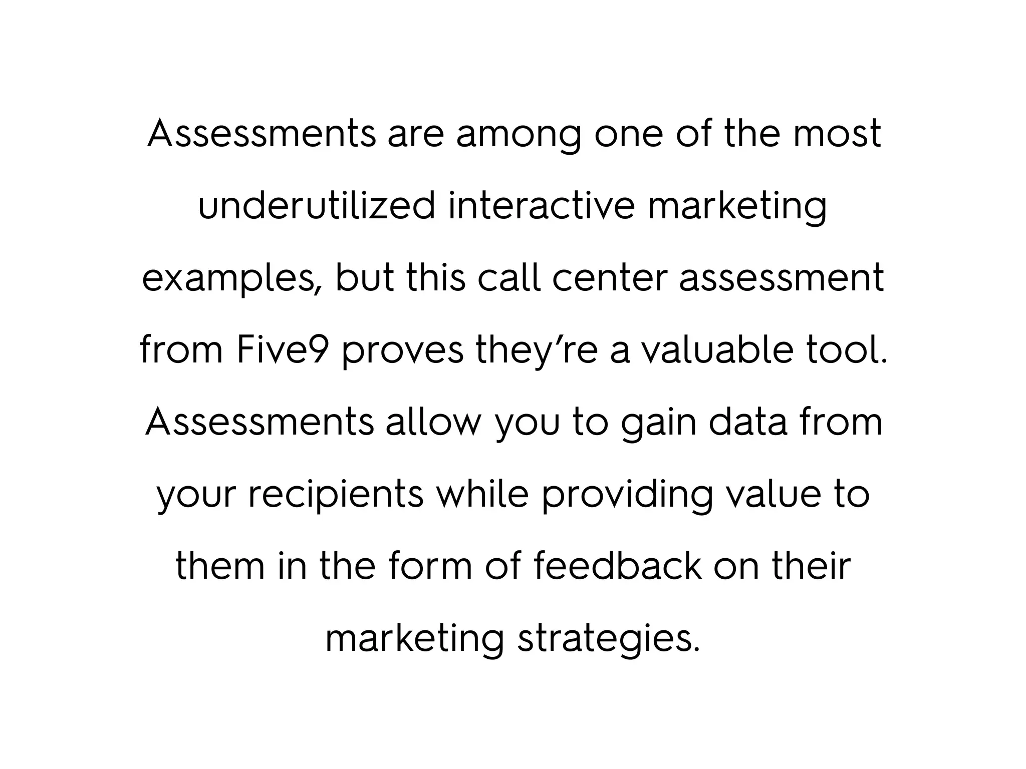 Assessments are among one of the most
underutilized interactive marketing
examples, but this call center assessment
from Five9 proves they’re a valuable tool.
Assessments allow you to gain data from
your recipients while providing value to
them in the form of feedback on their
marketing strategies.
 