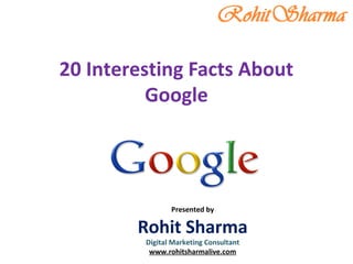 20 Interesting Facts About
Google
Presented by
Rohit Sharma
Digital Marketing Consultant
www.rohitsharmalive.com
 