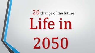 20changes of the future
Life in
2050
 