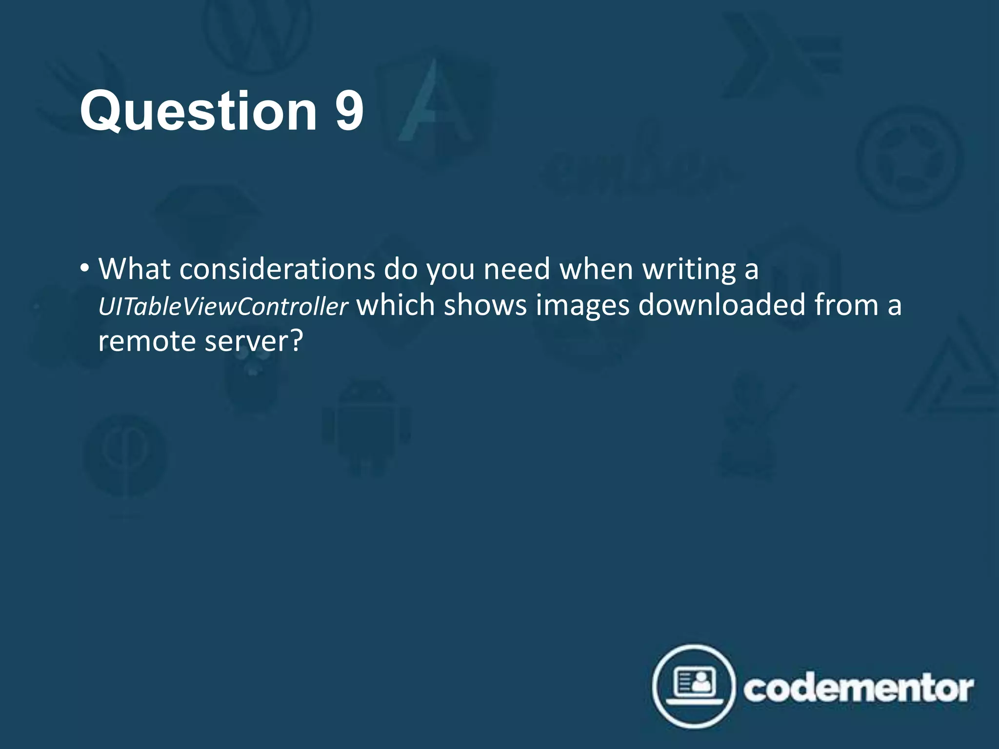 Question 9
• What considerations do you need when writing a
UITableViewController which shows images downloaded from a
remote server?
 