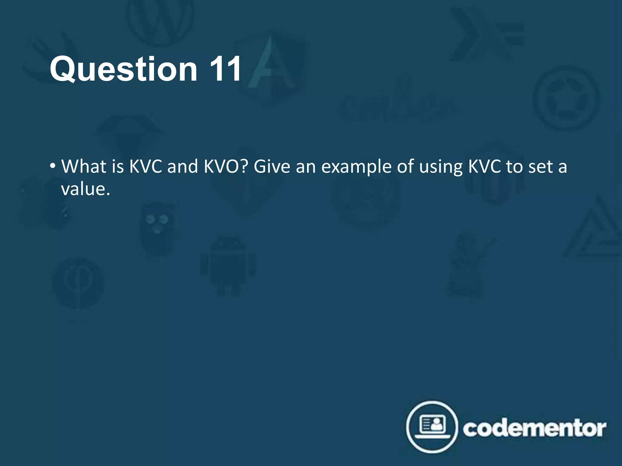 Question 11
• What is KVC and KVO? Give an example of using KVC to set a
value.
 