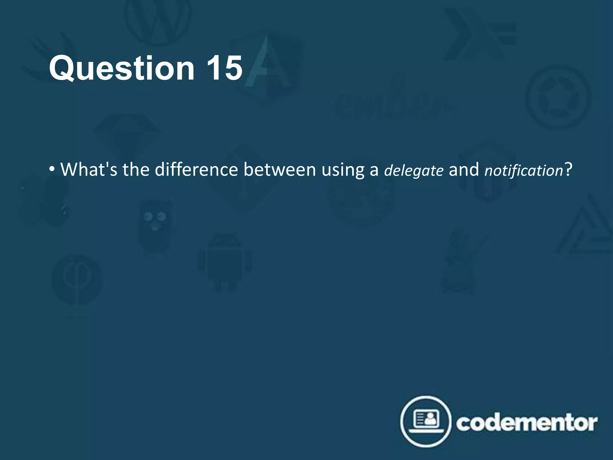 Question 15
• What's the difference between using a delegate and notification?
 