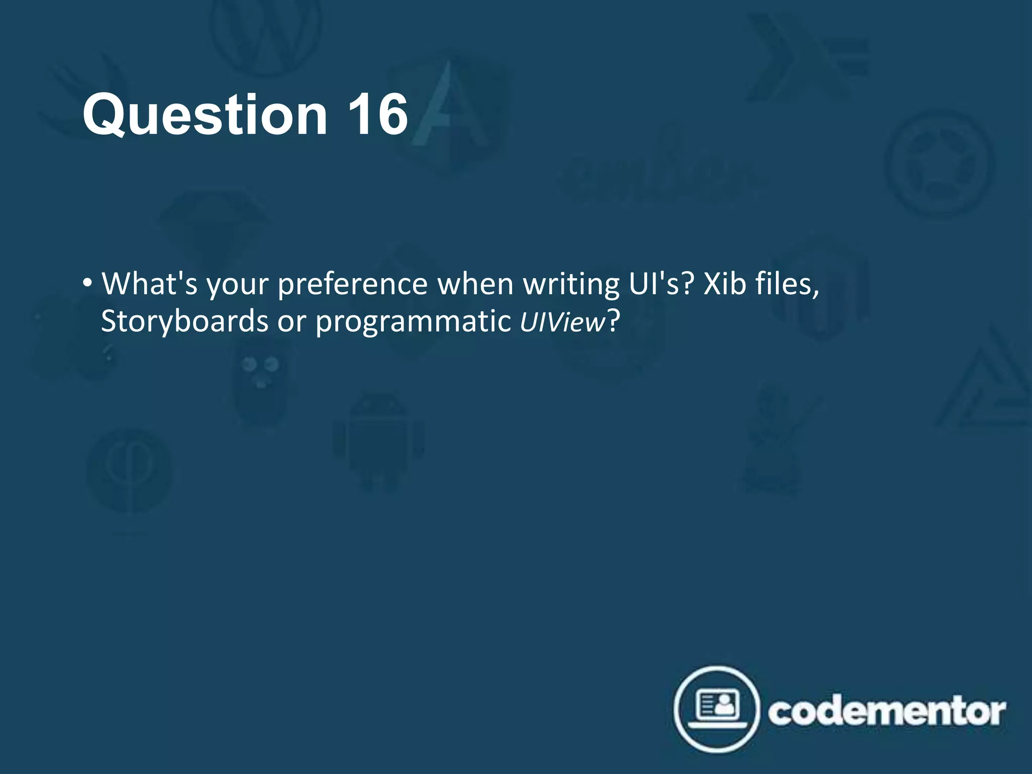 Question 16
• What's your preference when writing UI's? Xib files,
Storyboards or programmatic UIView?
 