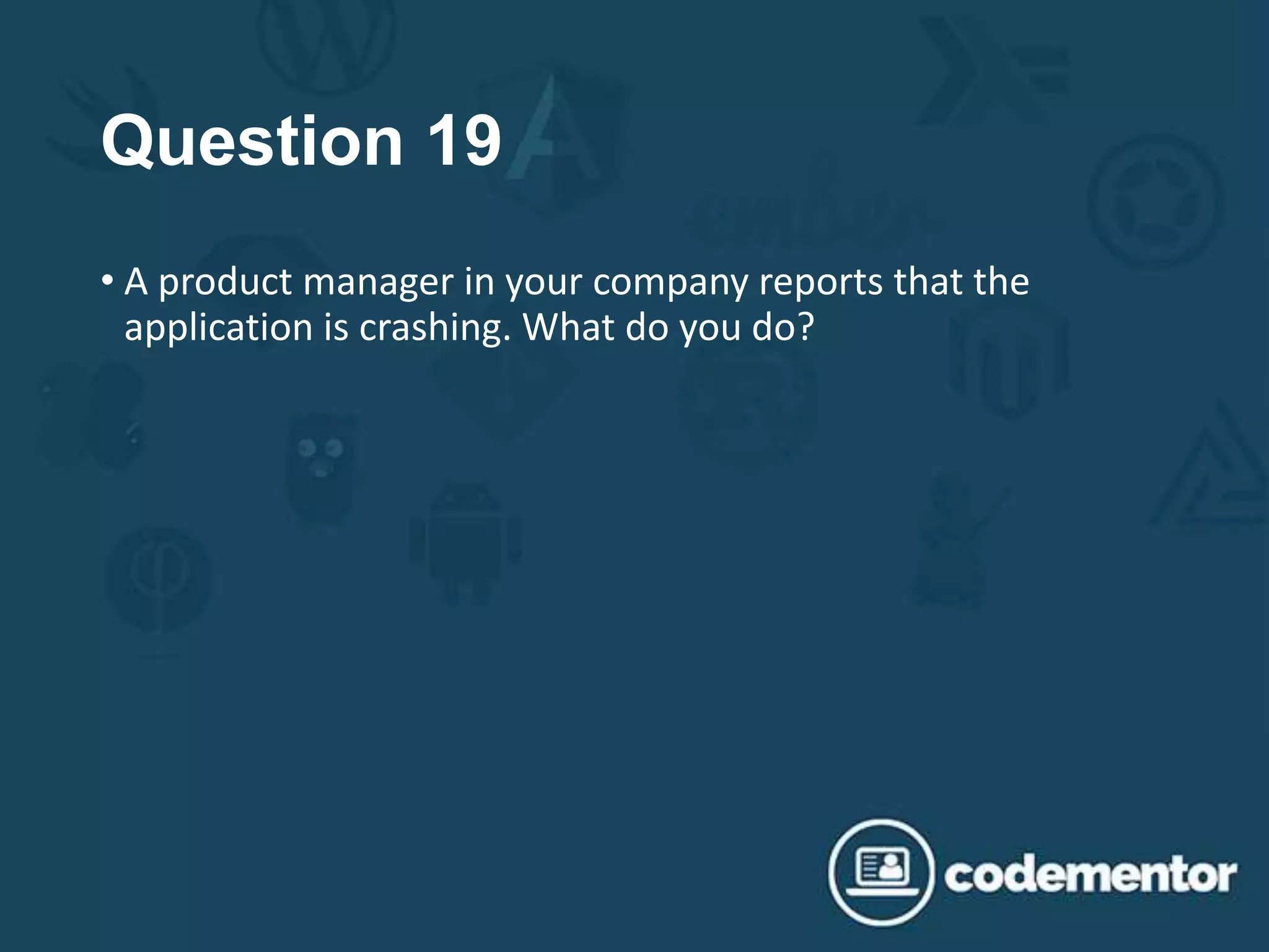 Question 19
• A product manager in your company reports that the
application is crashing. What do you do?
 