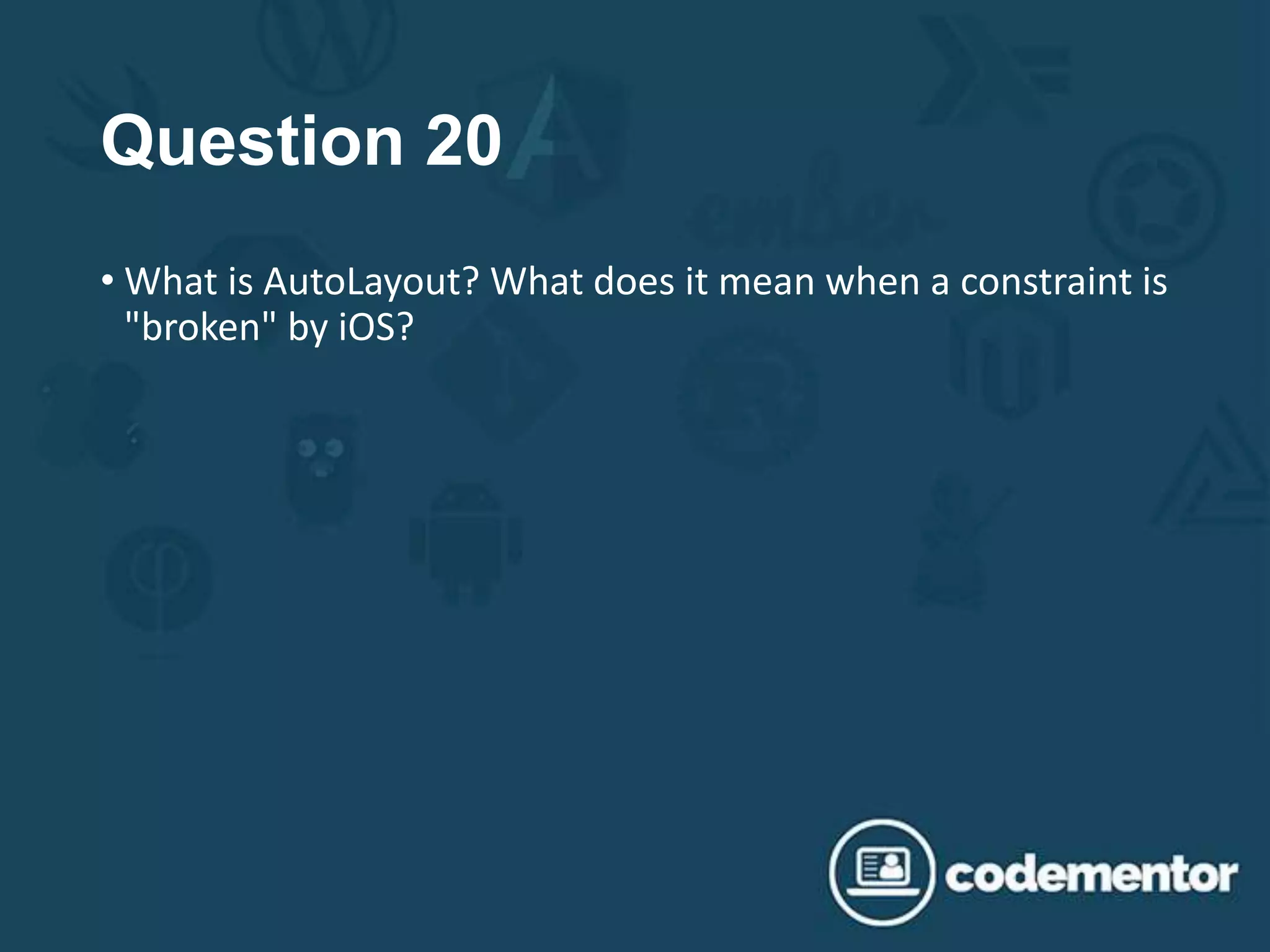 Question 20
• What is AutoLayout? What does it mean when a constraint is
"broken" by iOS?
 
