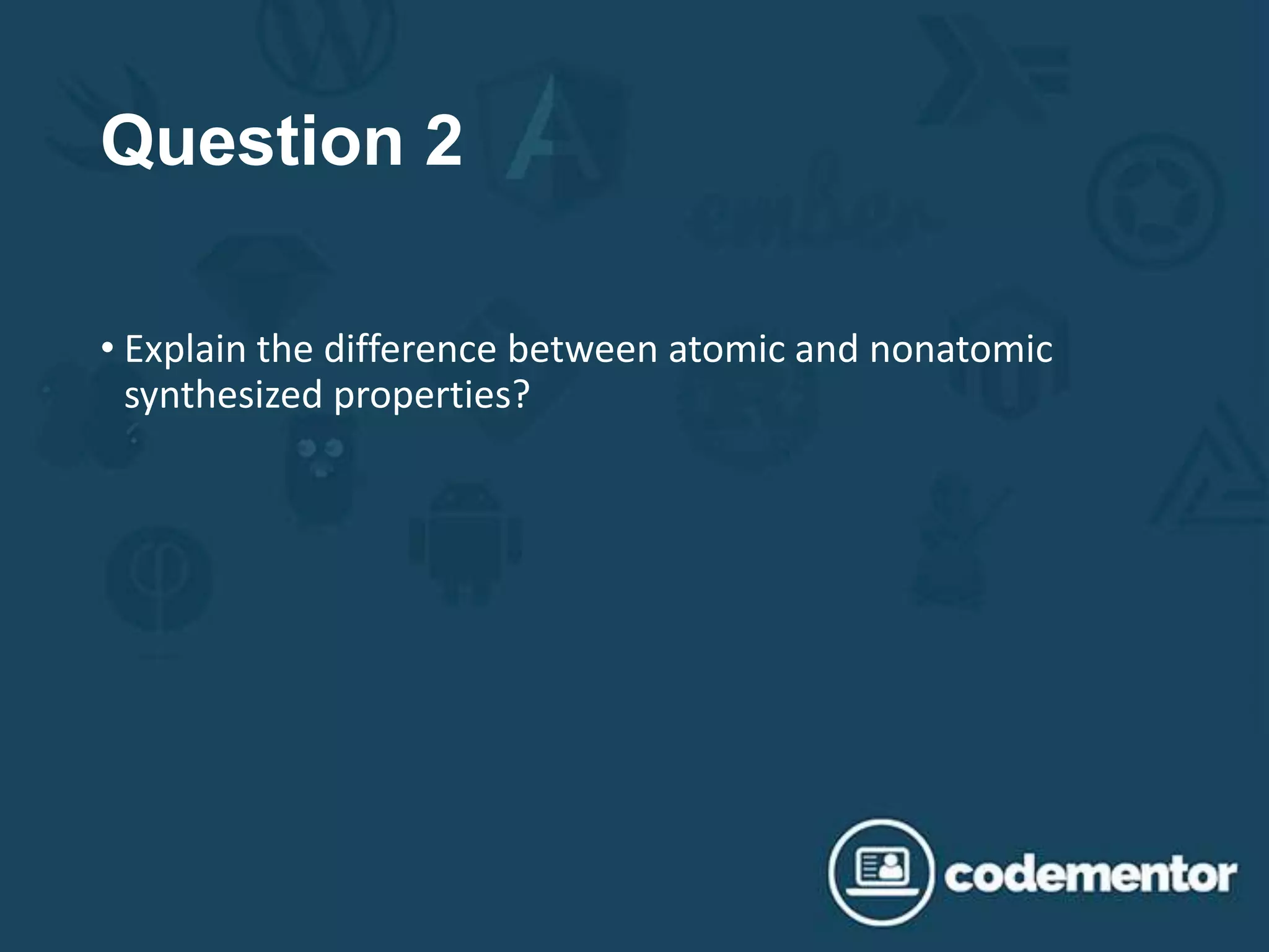 Question 2
• Explain the difference between atomic and nonatomic
synthesized properties?
 