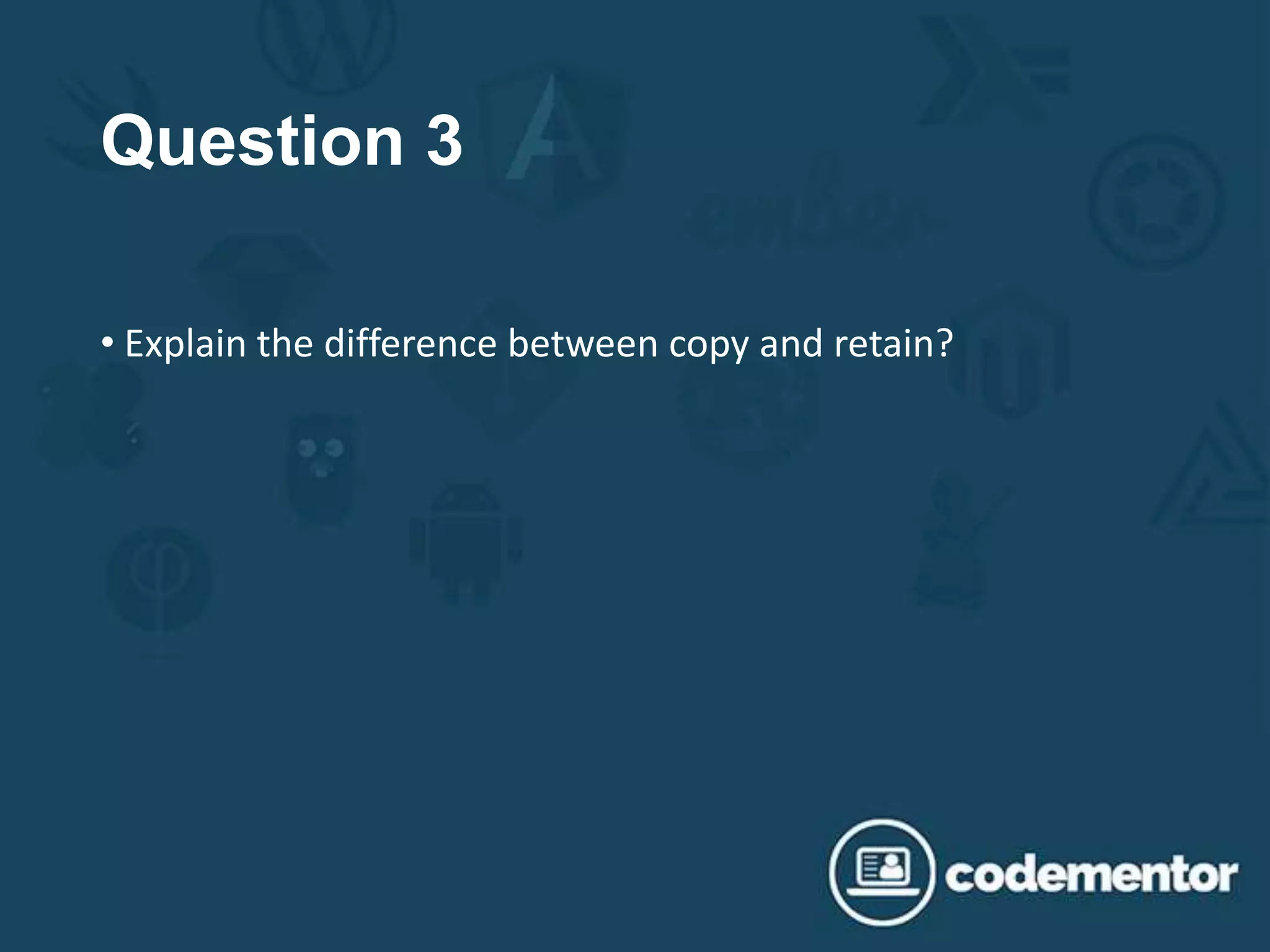 Question 3
• Explain the difference between copy and retain?
 