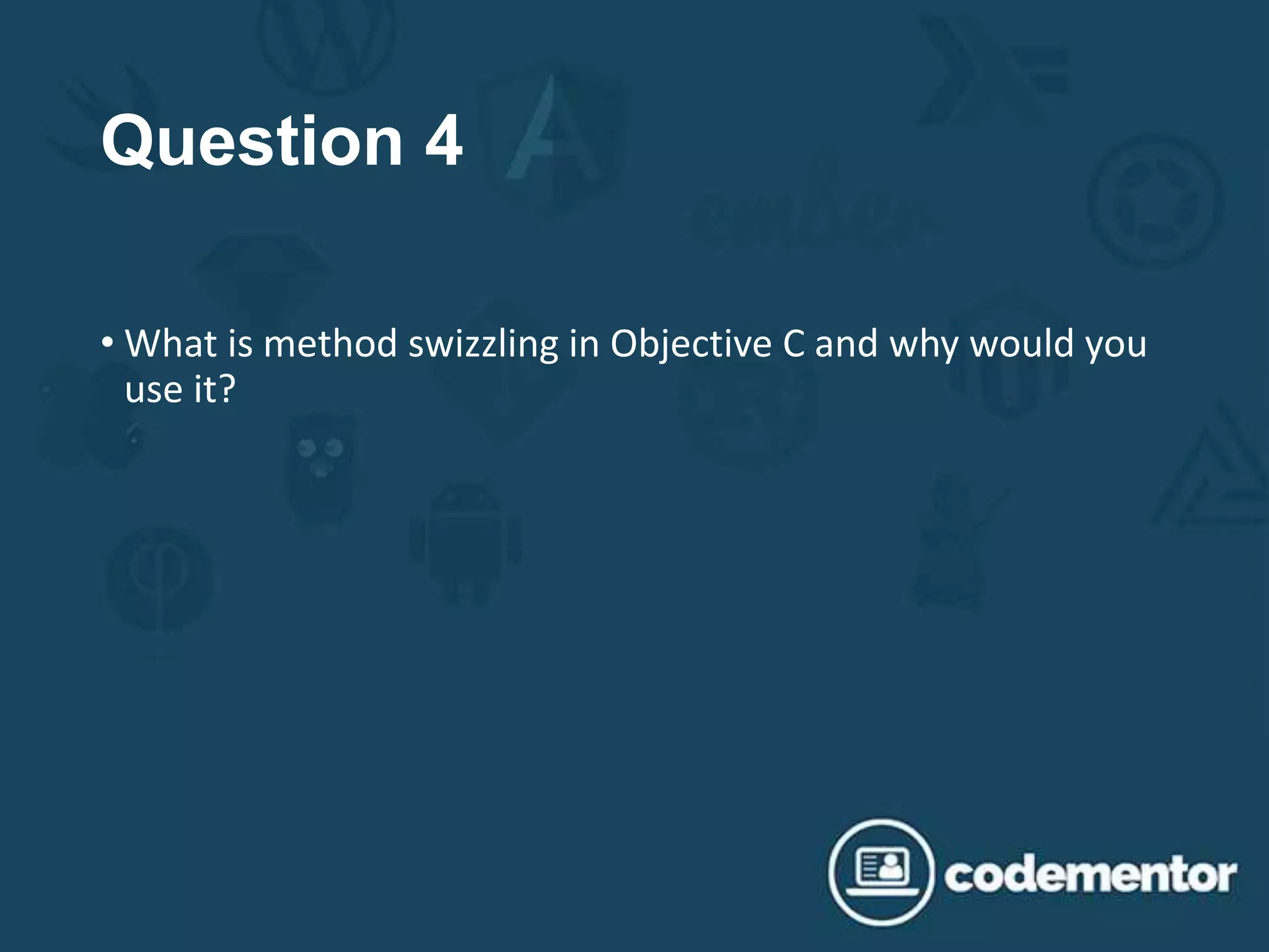 Question 4
• What is method swizzling in Objective C and why would you
use it?
 