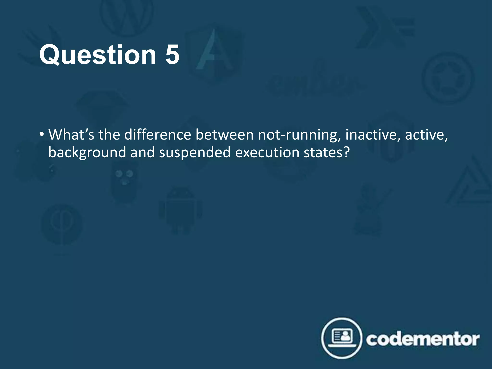 Question 5
• What’s the difference between not-running, inactive, active,
background and suspended execution states?
 