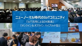 ニューノーマル時代のIoTコミュニティ
『IoT活用によるDX推進』
『オンライン＆オフライン ハイブリッド型』
 