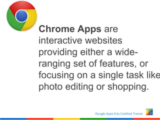 Chrome Apps are
interactive websites
providing either a wide-
ranging set of features, or
focusing on a single task like
photo editing or shopping.
 