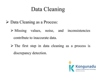 Data Cleaning
 Data Cleaning as a Process:
 Missing values, noise, and inconsistencies
contribute to inaccurate data.
 The first step in data cleaning as a process is
discrepancy detection.
 