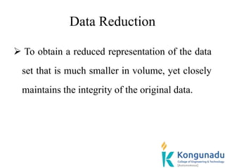 Data Reduction
 To obtain a reduced representation of the data
set that is much smaller in volume, yet closely
maintains the integrity of the original data.
 