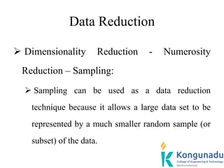 Data Reduction
 Dimensionality Reduction - Numerosity
Reduction – Sampling:
 Sampling can be used as a data reduction
technique because it allows a large data set to be
represented by a much smaller random sample (or
subset) of the data.
 