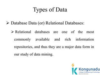 Types of Data
 Database Data (or) Relational Databases:
 Relational databases are one of the most
commonly available and rich information
repositories, and thus they are a major data form in
our study of data mining.
 
