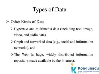 Types of Data
 Other Kinds of Data
Hypertext and multimedia data (including text, image,
video, and audio data),
Graph and networked data (e.g., social and information
networks), and
The Web (a huge, widely distributed information
repository made available by the Internet).
 