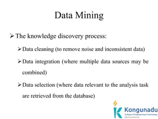 Data Mining
The knowledge discovery process:
Data cleaning (to remove noise and inconsistent data)
Data integration (where multiple data sources may be
combined)
Data selection (where data relevant to the analysis task
are retrieved from the database)
 